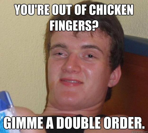 You're out of chicken fingers? Gimme a double order.  10 Guy