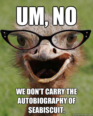 Um, No We don't carry the autobiography of Seabiscuit.  Judgmental Bookseller Ostrich