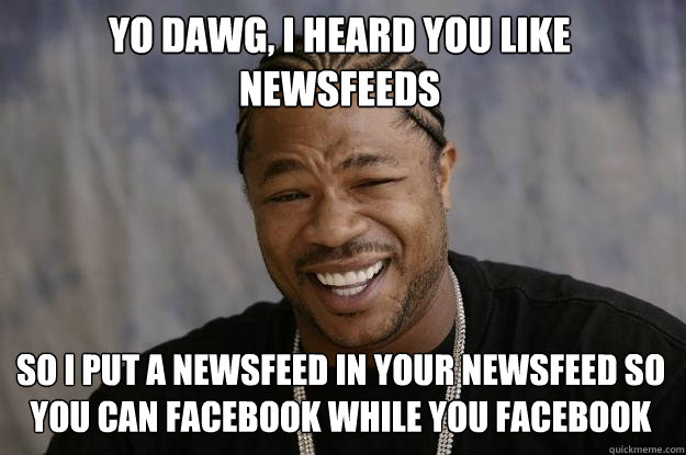 Yo Dawg, I heard you like newsfeeds So I put a newsfeed in your newsfeed so you can facebook while you facebook - Yo Dawg, I heard you like newsfeeds So I put a newsfeed in your newsfeed so you can facebook while you facebook  Xzibit meme