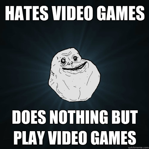 Hates video games Does nothing but play video games - Hates video games Does nothing but play video games  Forever Alone