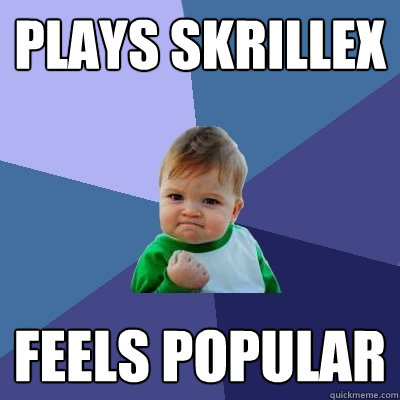 plays skrillex feels popular  Success Kid