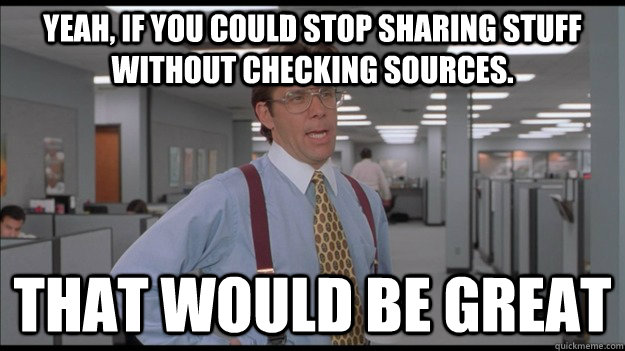 Yeah, if you could stop sharing stuff without checking sources. That would be great  Office Space Lumbergh HD