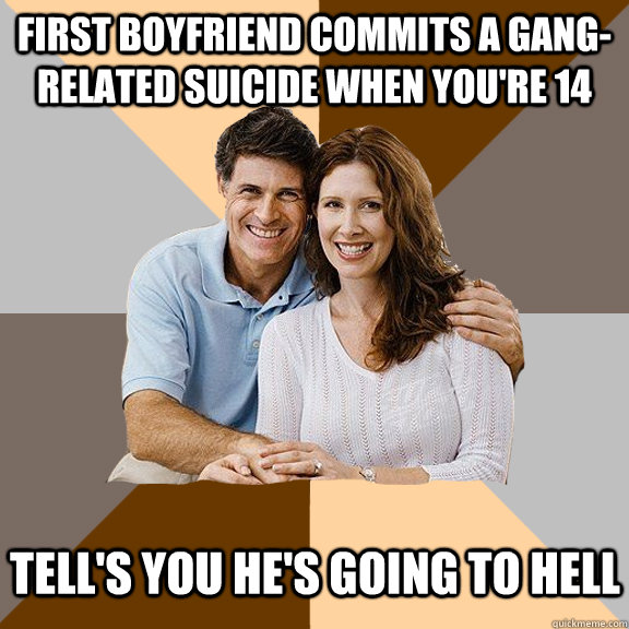 First boyfriend commits a gang-related suicide when you're 14 Tell's you he's going to hell  Scumbag Parents