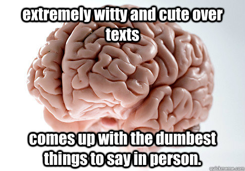 extremely witty and cute over texts comes up with the dumbest things to say in person.   Scumbag Brain