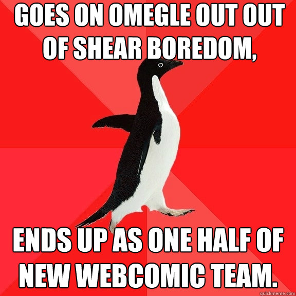 Goes on omegle out out of shear boredom, Ends up as one half of new webcomic team.  Socially Awesome Penguin