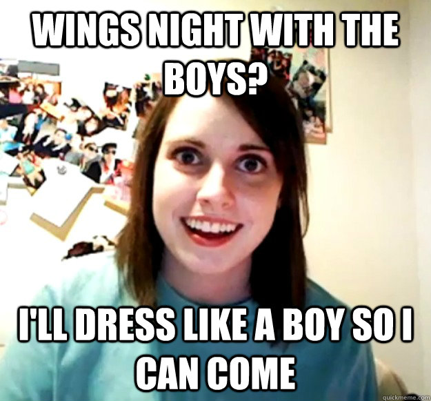 Wings night with the boys? I'll dress like a boy so i can come - Wings night with the boys? I'll dress like a boy so i can come  Overly Attached Girlfriend