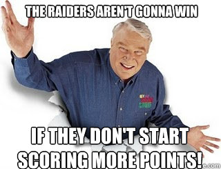 The raiders aren't gonna win if they don't start 
scoring more points!  Obvious John Madden