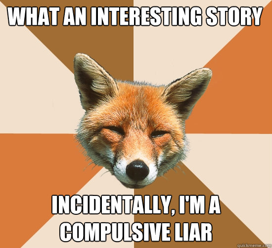 What An Interesting story
 Incidentally, I'm a compulsive liar  Condescending Fox