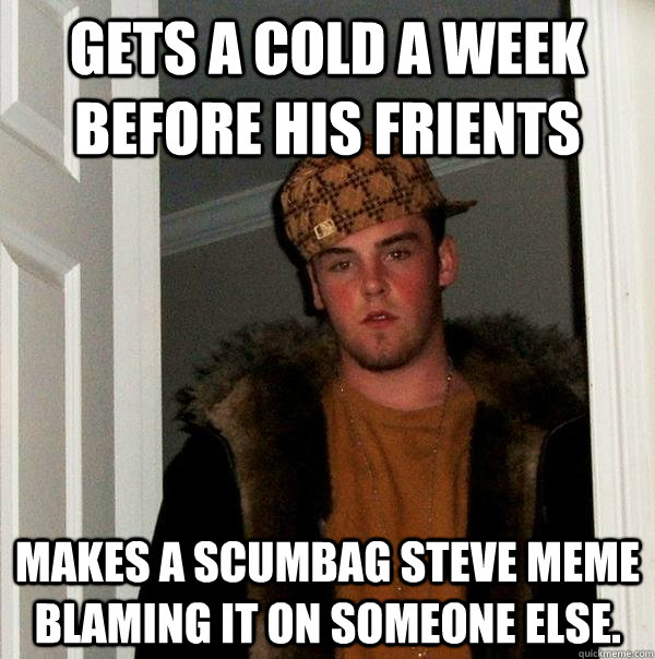 Gets a cold a week before his frients Makes a scumbag steve meme blaming it on someone else. - Gets a cold a week before his frients Makes a scumbag steve meme blaming it on someone else.  Scumbag Steve