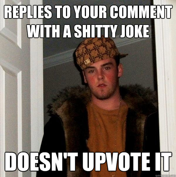 Replies to your comment with a shitty joke Doesn't upvote it  Scumbag Steve