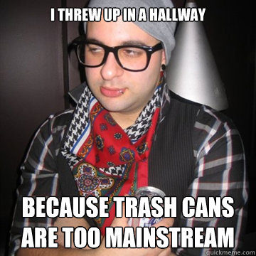 I threw up in a hallway Because trash cans are too mainstream  Oblivious Hipster