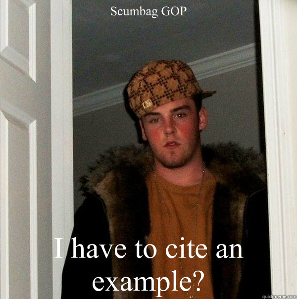 Scumbag GOP I have to cite an example?  Scumbag Steve