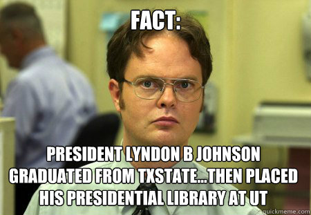 Fact: President Lyndon B Johnson graduated from TxState...Then placed his Presidential Library at UT  Dwight