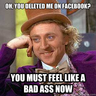 Oh, You deleted me on Facebook? You must feel like a bad ass now   Condescending Wonka