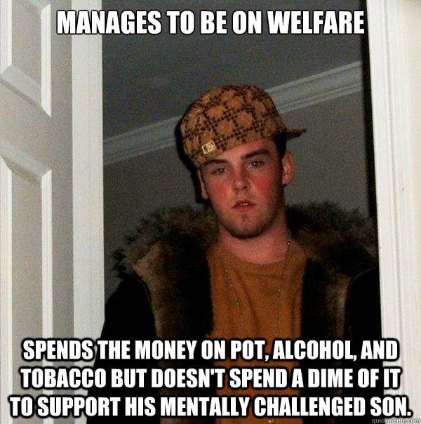 Manages to be on welfare spends the money on pot, alcohol, and tobacco but doesn't spend a dime of it to support his mentally challenged son.  Scumbag Steve