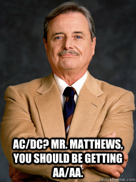 Ac/Dc? Mr. Matthews, you should be getting aa/aa.  feeny