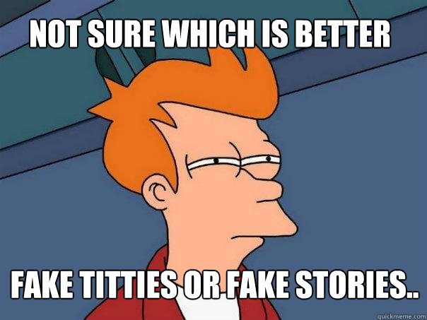 not sure which is better fake titties or fake stories..  Futurama Fry