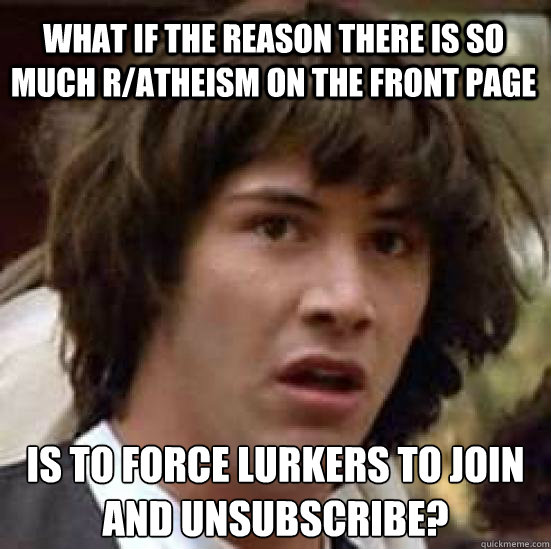 What if the reason there is so much r/atheism on the front page   is to force lurkers to join and unsubscribe?
  conspiracy keanu