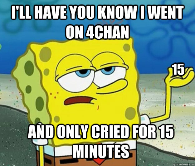 I'll have you know i went on 4chan And only cried for 15 minutes 15  Tough Spongebob