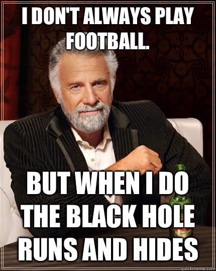 I don't always play football.  But When I do the black hole runs and hides - I don't always play football.  But When I do the black hole runs and hides  The Most Interesting Man In The World