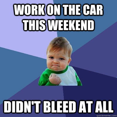 Work on the car this weekend Didn't bleed at all - Work on the car this weekend Didn't bleed at all  Success Kid