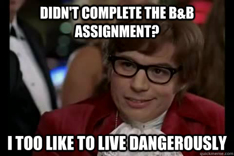 Didn't complete the B&B Assignment? i too like to live dangerously  Dangerously - Austin Powers