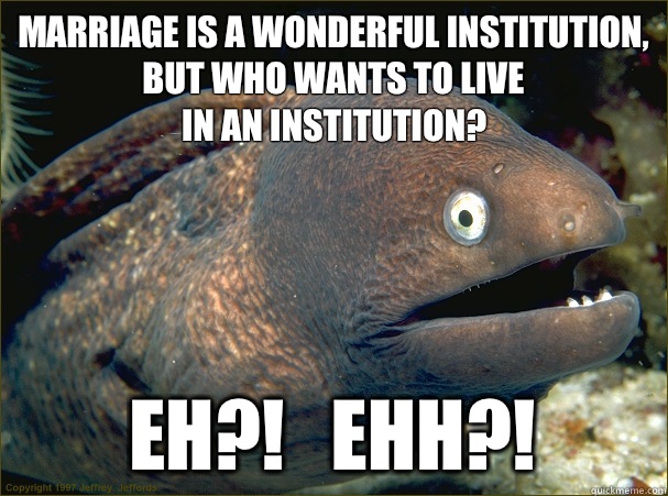 Marriage is a wonderful institution,
 but who wants to live
 in an institution? 
 Eh?!   Ehh?! - Marriage is a wonderful institution,
 but who wants to live
 in an institution? 
 Eh?!   Ehh?!  Bad Joke Eel