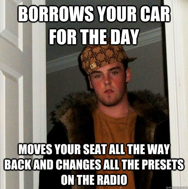 Borrows your car for the day moves your seat all the way back and changes all the presets on the radio - Borrows your car for the day moves your seat all the way back and changes all the presets on the radio  Scumbag Steve