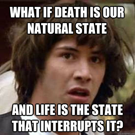 what if death is our natural state And life is the state that interrupts it? - what if death is our natural state And life is the state that interrupts it?  conspiracy keanu