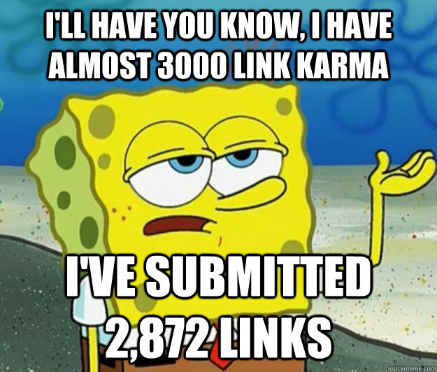 I'll have you know, I have almost 3000 link karma i've submitted 2,872 links  Tough Spongebob