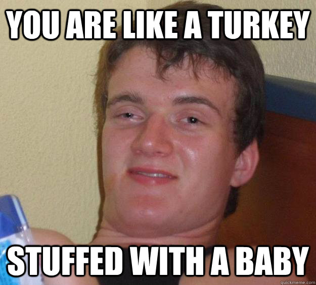 You are like a turkey stuffed with a baby  10 Guy