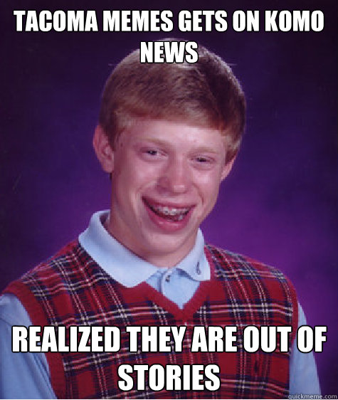 Tacoma Memes gets on komo news Realized they are out of stories - Tacoma Memes gets on komo news Realized they are out of stories  Bad Luck Brian