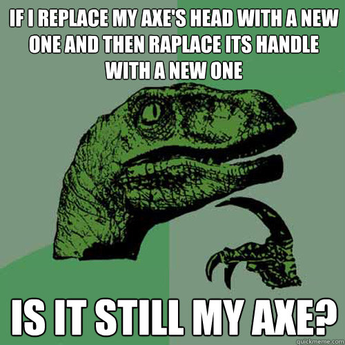 If I replace my axe's head with a new one and then raplace its handle with a new one is it still my axe? - If I replace my axe's head with a new one and then raplace its handle with a new one is it still my axe?  Philosoraptor