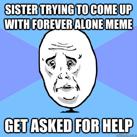 sister trying to come up with forever alone meme get asked for help  Okay Guy