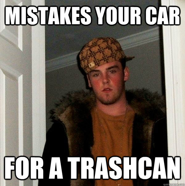 mistakes your car for a trashcan   Scumbag Steve