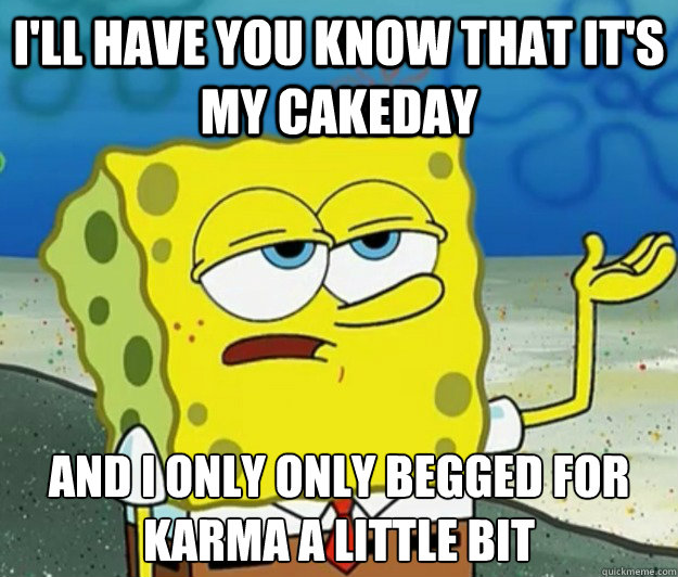 I'll have you know that it's my cakeday And i only only begged for karma a little bit  Tough Spongebob