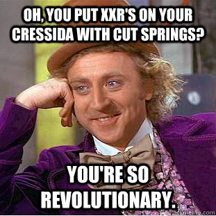 Oh, you put xxr's on your cressida with cut springs? You're so revolutionary.  Creepy Wonka