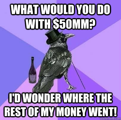 What would you do with $50mm? i'd wonder where the rest of my money went! - What would you do with $50mm? i'd wonder where the rest of my money went!  Rich Raven