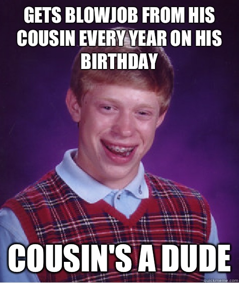 Gets blowjob from his cousin every year on his birthday Cousin's a dude  Bad Luck Brian