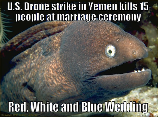 A Game of Drones - U.S. DRONE STRIKE IN YEMEN KILLS 15 PEOPLE AT MARRIAGE CEREMONY RED, WHITE AND BLUE WEDDING Bad Joke Eel