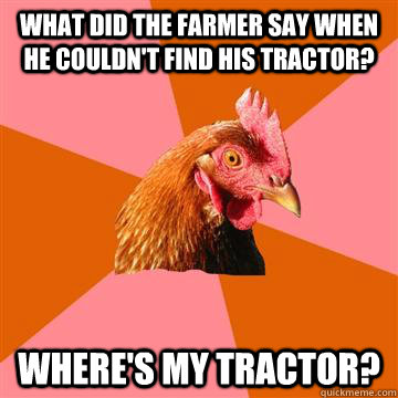 what did the farmer say when he couldn't find his tractor? where's my tractor?  Anti-Joke Chicken