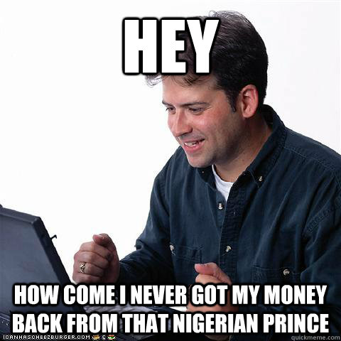 hey how come i never got my money back from that Nigerian prince - hey how come i never got my money back from that Nigerian prince  Net noob