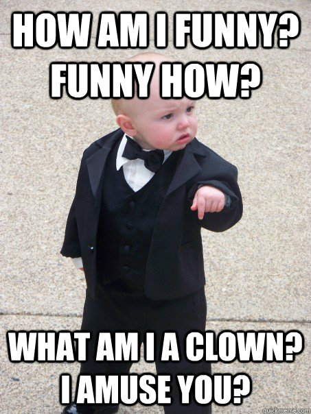 How am I funny? Funny How? What am I a clown? I amuse you?  Baby Godfather