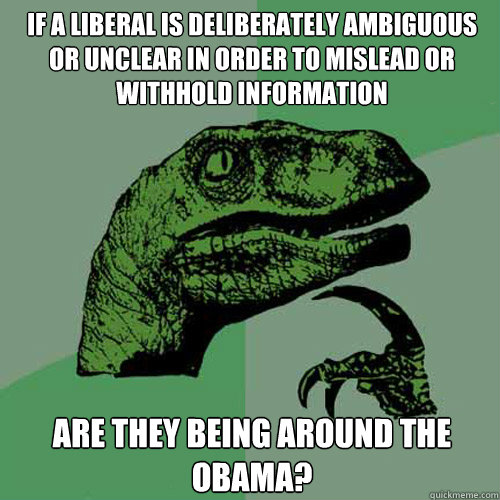 If a liberal is deliberately ambiguous or unclear in order to mislead or withhold information Are they being around the Obama?  Philosoraptor