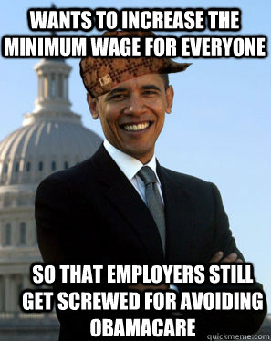 Wants to increase the minimum wage for everyone So that Employers still get screwed for avoiding Obamacare - Wants to increase the minimum wage for everyone So that Employers still get screwed for avoiding Obamacare  Scumbag Obama