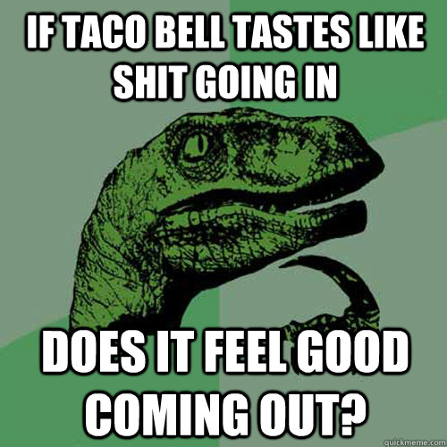 If Taco Bell tastes like Shit going in Does it feel good coming out?  Philosoraptor