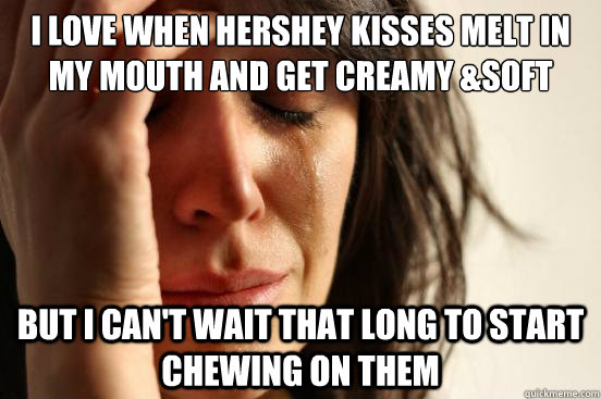 I love when hershey kisses melt in my mouth and get creamy &soft but i can't wait that long to start chewing on them  First World Problems