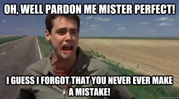 Oh, well pardon me mister perfect! I guess I forgot that you never ever make a mistake! - Oh, well pardon me mister perfect! I guess I forgot that you never ever make a mistake!  Misc