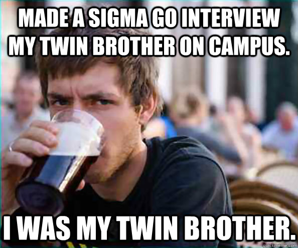 Made a sigma go interview my twin brother on campus. I was my twin brother.  Lazy College Senior