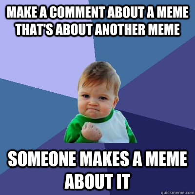 Make a comment about a meme that's about another meme Someone makes a meme about it - Make a comment about a meme that's about another meme Someone makes a meme about it  Success Kid